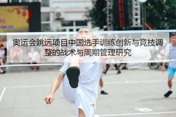 奥运会跳远项目中国选手训练创新与竞技调整的战术与周期管理研究