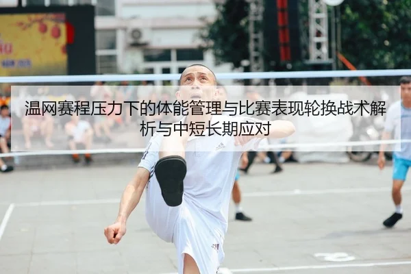 温网赛程压力下的体能管理与比赛表现轮换战术解析与中短长期应对